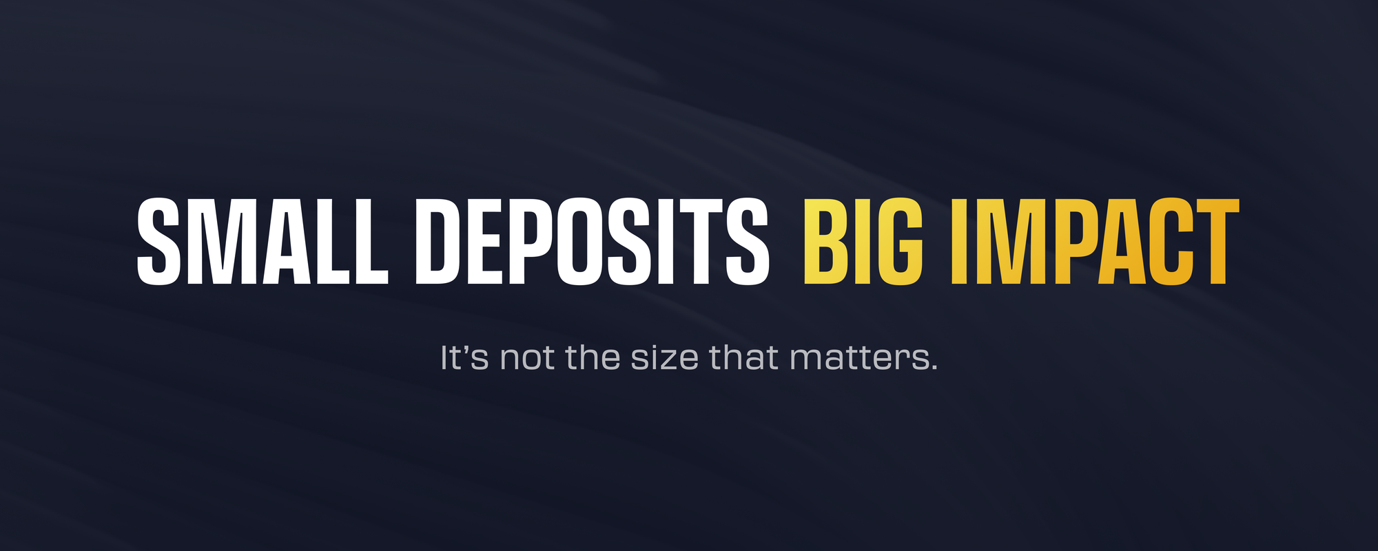 Small Deposits, Big Impact